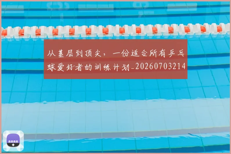 从基层到顶尖，一份适合所有乒乓球爱好者的训练计划_20260703214326