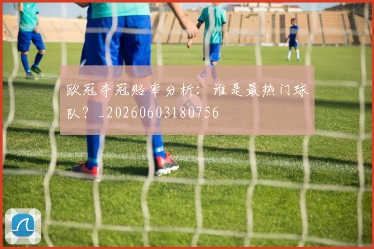 欧冠夺冠赔率分析：谁是最热门球队？_20260603180756