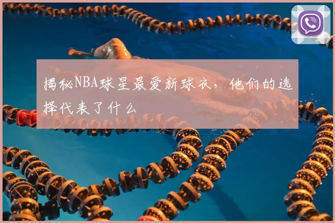 揭秘NBA球星最爱新球衣，他们的选择代表了什么