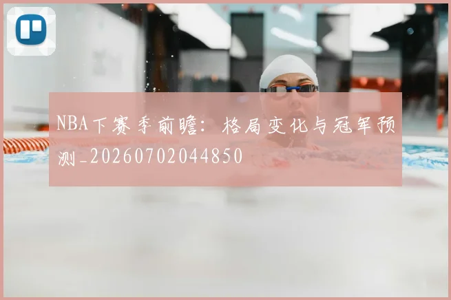 NBA下赛季前瞻:格局变化与冠军预测_20260702044850