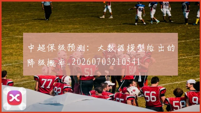 中超保级预测：大数据模型给出的降级概率_20260703210541