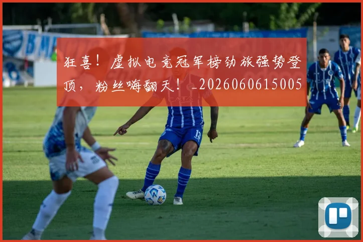 狂喜!虚拟电竞冠军榜劲旅强势登顶,粉丝嗨翻天!_20260606150053