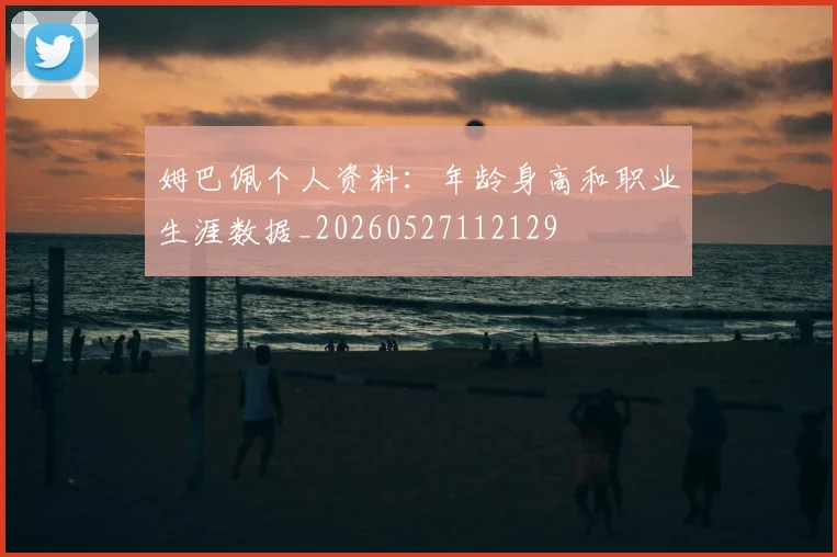 姆巴佩个人资料：年龄身高和职业生涯数据_20260527112129
