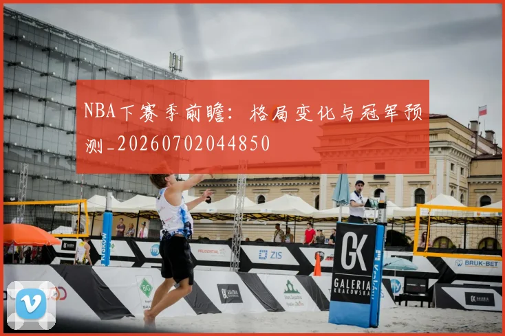 NBA下赛季前瞻：格局变化与冠军预测_20260702044850