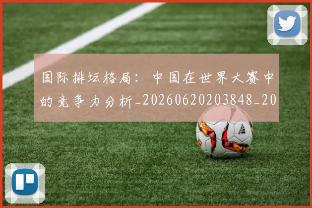 国际排坛格局：中国在世界大赛中的竞争力分析_20260620203848_20260707015952