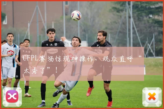 CFPL赛场惊现神操作，观众直呼“太秀了”！