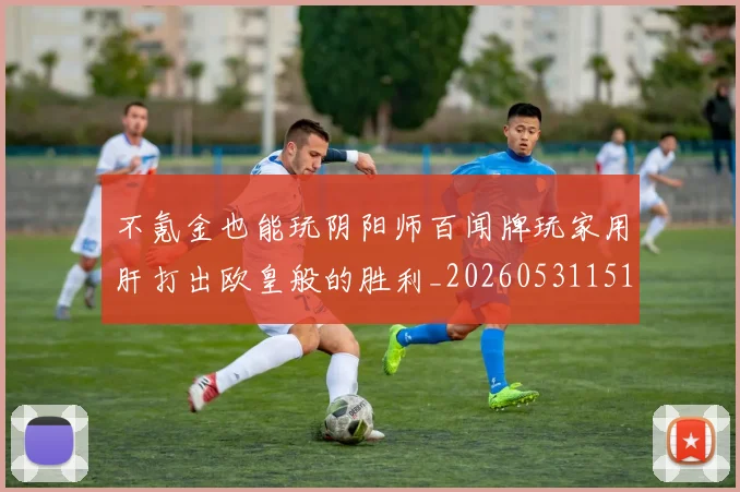 不氪金也能玩阴阳师百闻牌玩家用肝打出欧皇般的胜利_20260531151358_20260702175313