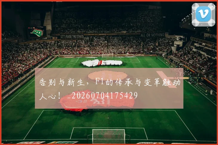 告别与新生,F1的传承与变革触动人心!_20260704175429