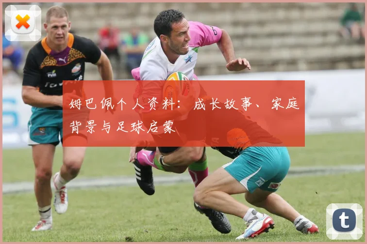 姆巴佩个人资料：成长故事、家庭背景与足球启蒙
