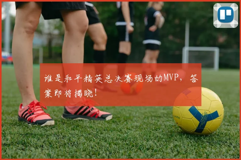 谁是和平精英总决赛现场的MVP，答案即将揭晓！