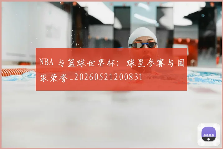 NBA 与篮球世界杯：球星参赛与国家荣誉_20260521200831