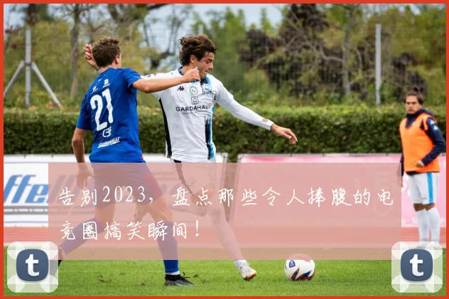 告别2023,盘点那些令人捧腹的电竞圈搞笑瞬间!