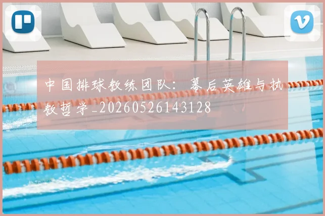 中国排球教练团队：幕后英雄与执教哲学_20260526143128