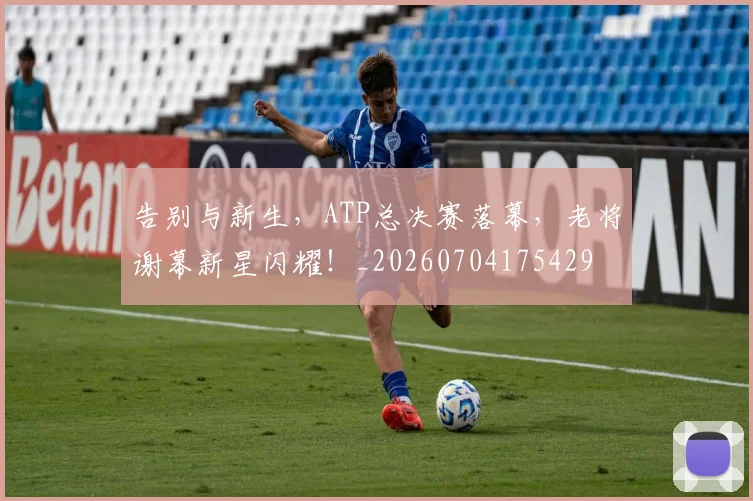 告别与新生，ATP总决赛落幕，老将谢幕新星闪耀！_20260704175429