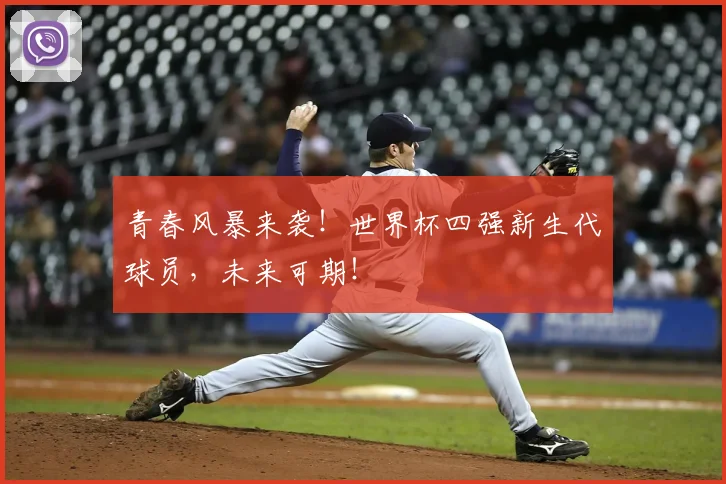 青春风暴来袭！世界杯四强新生代球员，未来可期！
