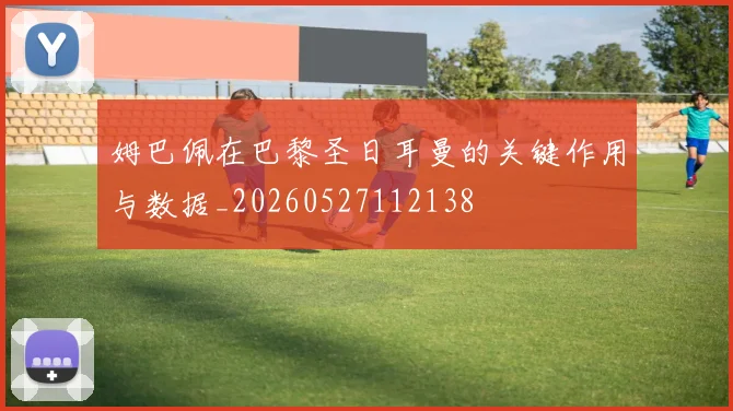 姆巴佩在巴黎圣日耳曼的关键作用与数据_20260527112138