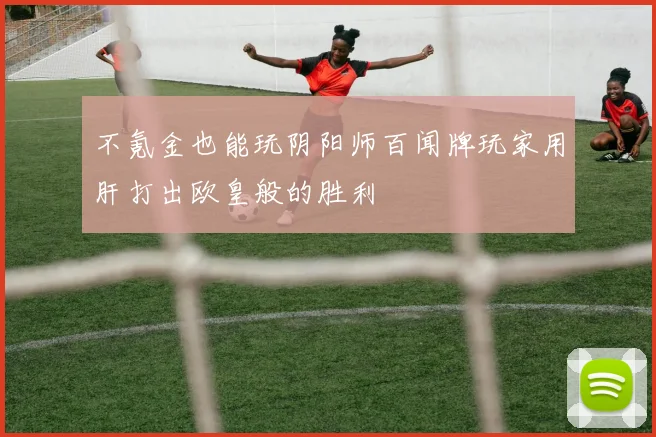 不氪金也能玩阴阳师百闻牌玩家用肝打出欧皇般的胜利