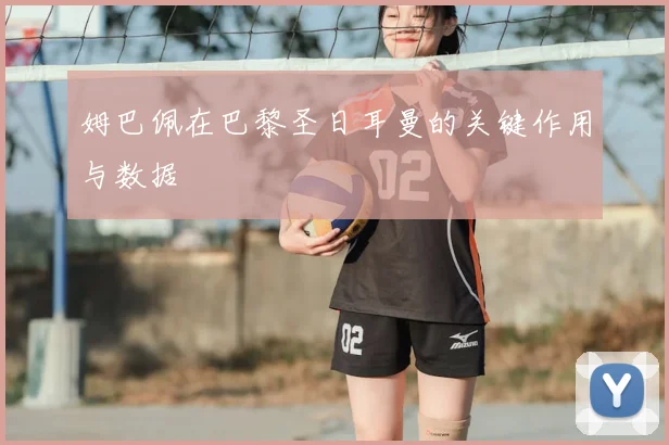 姆巴佩在巴黎圣日耳曼的关键作用与数据