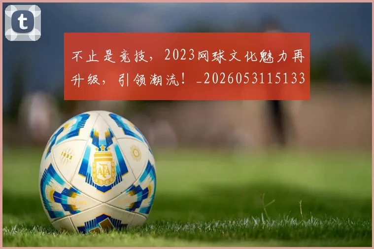 不止是竞技,2023网球文化魅力再升级,引领潮流!_20260531151336