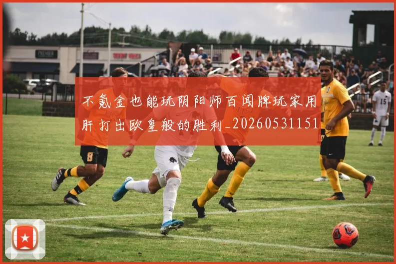 不氪金也能玩阴阳师百闻牌玩家用肝打出欧皇般的胜利_20260531151358_20260702175313