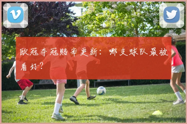 欧冠夺冠赔率更新：哪支球队最被看好？