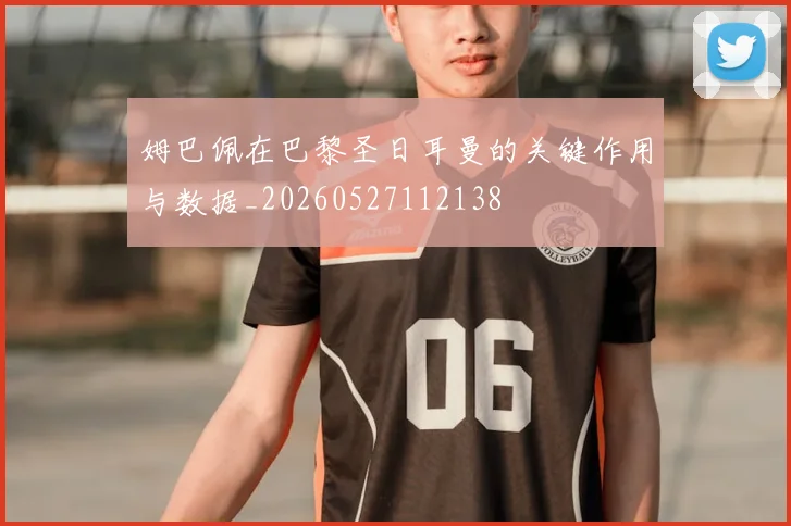 姆巴佩在巴黎圣日耳曼的关键作用与数据_20260527112138