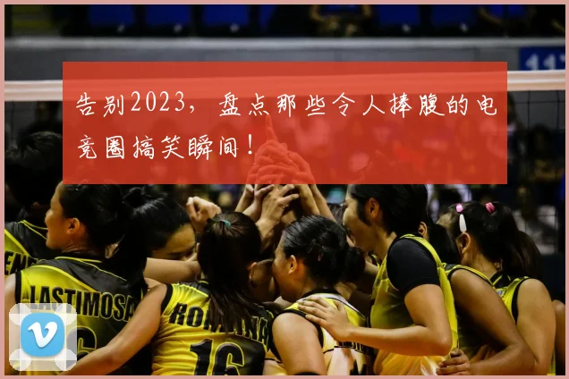 告别2023，盘点那些令人捧腹的电竞圈搞笑瞬间！