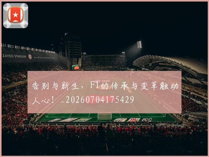 告别与新生，F1的传承与变革触动人心！_20260704175429