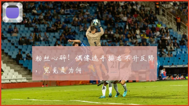 粉丝心碎!偶像选手排名不升反降,究竟是为何