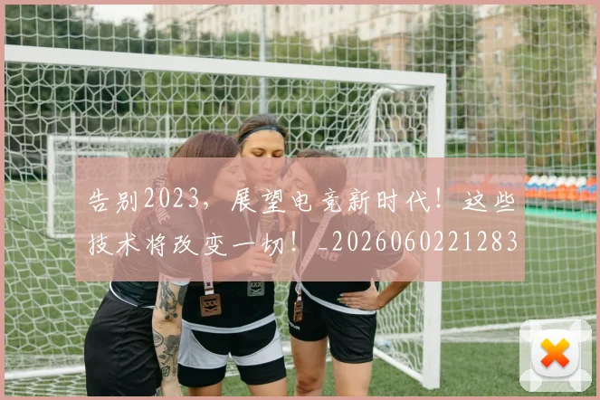 告别2023，展望电竞新时代！这些技术将改变一切！_20260602212835