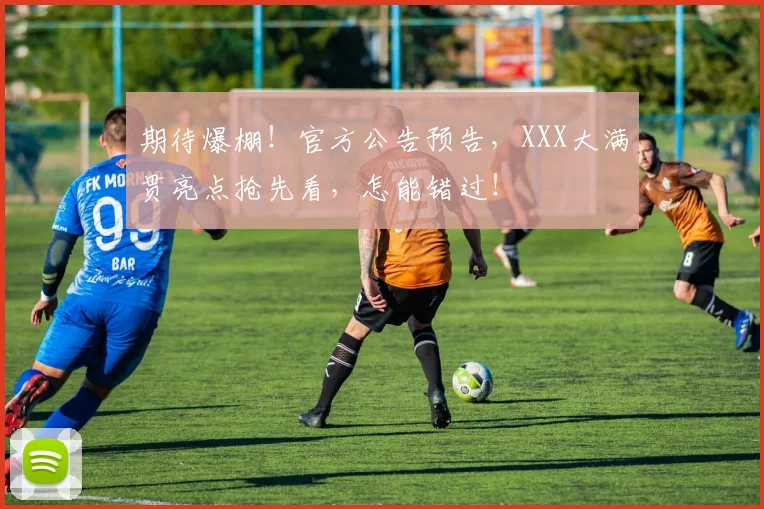 期待爆棚！官方公告预告，XXX大满贯亮点抢先看，怎能错过！