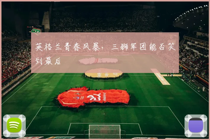 英格兰青春风暴，三狮军团能否笑到最后