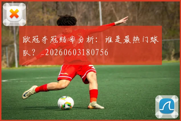 欧冠夺冠赔率分析：谁是最热门球队？_20260603180756