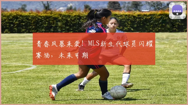 青春风暴来袭!MLS新生代球员闪耀赛场,未来可期